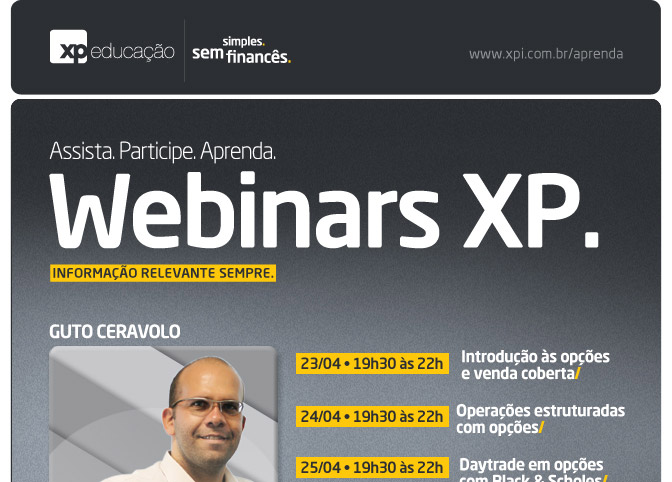 
Assista. Participe. Aprenda
Webinars XP.

Informao relevante sempre.



Guto Cervolo
23/04 19h30 s 22h - Introduo s opes e venda coberta
24/04 19h30 s 22h - Operaes estruturadas com opes
25/04 19h30 s 22h - Daytrade em opes com Black & Scholes
POR APENAS R$250,00 cada um
Avanado
Tambm presencial
