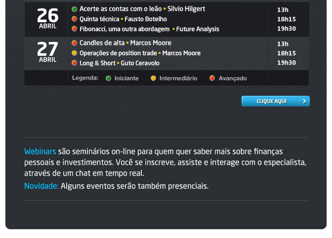 Webinars so seminrios on-line para quem quer saber mais sobre finanas 
pessoais e investimentos. Voc se inscreve, assiste e interage com o especialista, 
atravs de um chat em tempo real. 
Novidade: Alguns eventos sero tambm presenciais.

